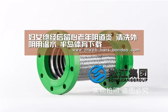 妇女绝经后留心老年阴道炎 清洗外阴用温水_半岛体育下载(图2) 妇女绝经后留心老年阴道炎 清洗外阴用温水_半岛体育下载(图2)